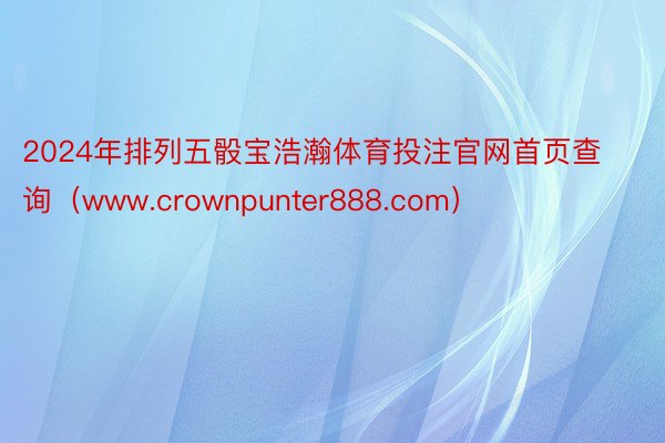 2024年排列五骰宝浩瀚体育投注官网首页查询（www.crownpunter888.com）