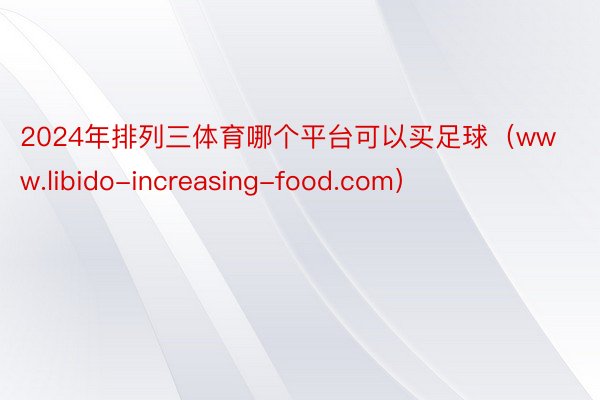 2024年排列三体育哪个平台可以买足球（www.libido-increasing-food.com）