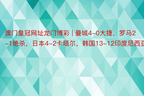 澳门皇冠网址龙门博彩 | 曼城4-0大捷，罗马2-1绝杀，日本4-2卡塔尔，韩国13-12印度尼西亚