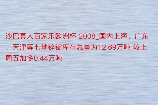 沙巴真人百家乐欧洲杯 2008_国内上海、广东、天津等七地锌锭库存总量为12.69万吨 较上周五加多0.44万吨