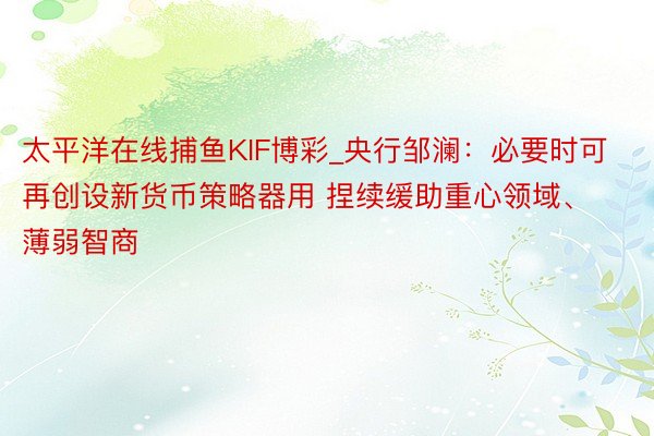 太平洋在线捕鱼KIF博彩_央行邹澜：必要时可再创设新货币策略器用 捏续缓助重心领域、薄弱智商