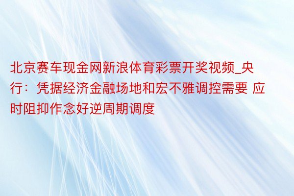 北京赛车现金网新浪体育彩票开奖视频_央行：凭据经济金融场地和宏不雅调控需要 应时阻抑作念好逆周期调度