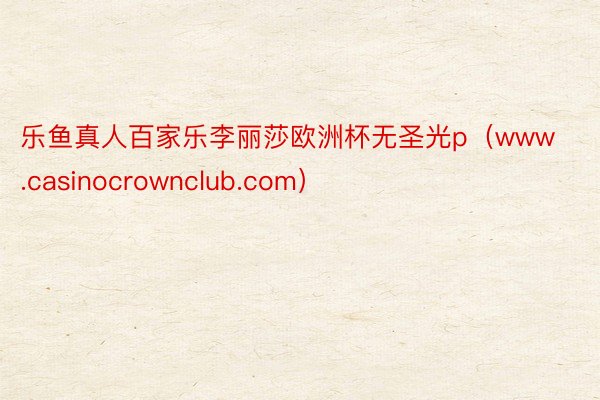 乐鱼真人百家乐李丽莎欧洲杯无圣光p（www.casinocrownclub.com）