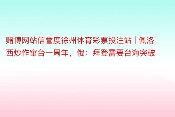 赌博网站信誉度徐州体育彩票投注站 | 佩洛西炒作窜台一周年，俄：拜登需要台海突破