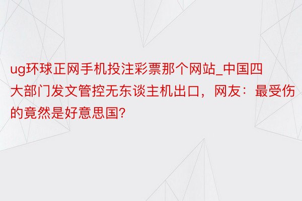 ug环球正网手机投注彩票那个网站_中国四大部门发文管控无东谈主机出口，网友：最受伤的竟然是好意思国？