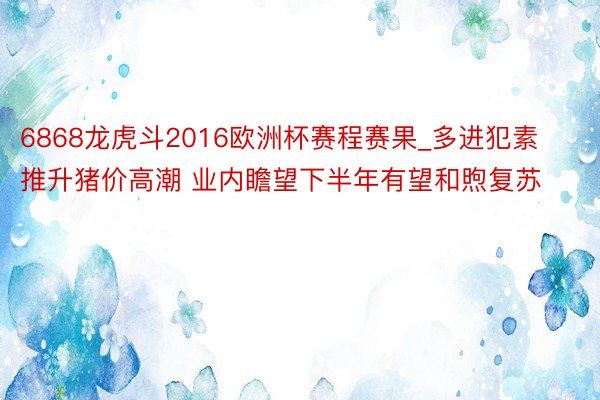 6868龙虎斗2016欧洲杯赛程赛果_多进犯素推升猪价高潮 业内瞻望下半年有望和煦复苏