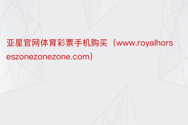 亚星官网体育彩票手机购买（www.royalhorseszonezonezone.com）