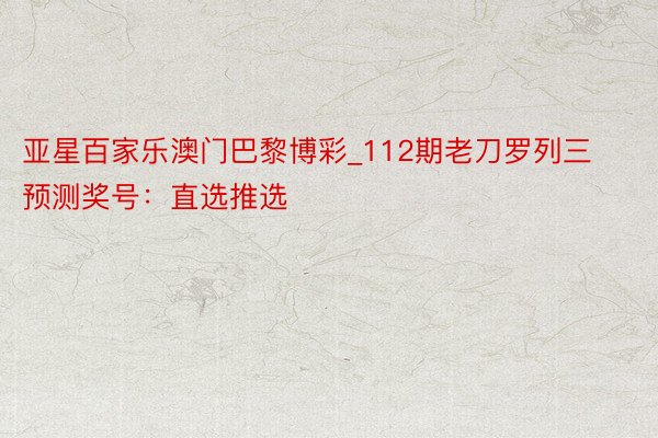 亚星百家乐澳门巴黎博彩_112期老刀罗列三预测奖号：直选推选