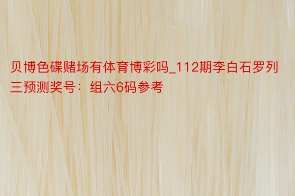 贝博色碟赌场有体育博彩吗_112期李白石罗列三预测奖号：组六6码参考