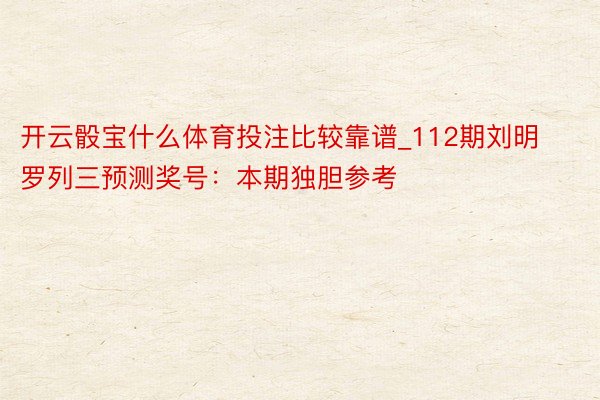 开云骰宝什么体育投注比较靠谱_112期刘明罗列三预测奖号：本期独胆参考