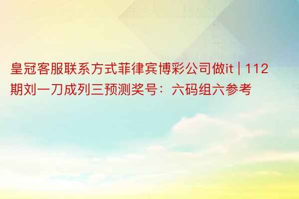 皇冠客服联系方式菲律宾博彩公司做it | 112期刘一刀成列三预测奖号：六码组六参考