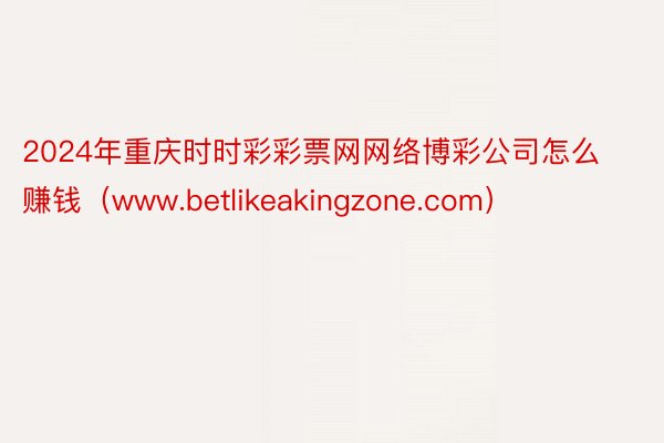 2024年重庆时时彩彩票网网络博彩公司怎么赚钱（www.betlikeakingzone.com）