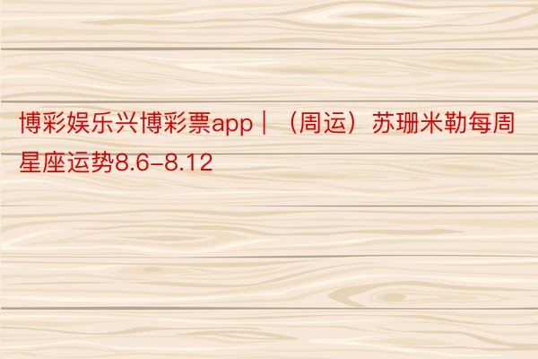 博彩娱乐兴博彩票app | （周运）苏珊米勒每周星座运势8.6-8.12