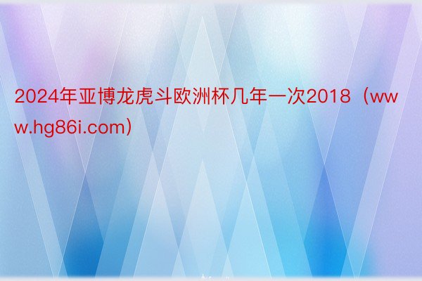 2024年亚博龙虎斗欧洲杯几年一次2018（www.hg86i.com）