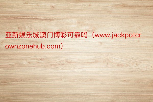 亚新娱乐城澳门博彩可靠吗（www.jackpotcrownzonehub.com）