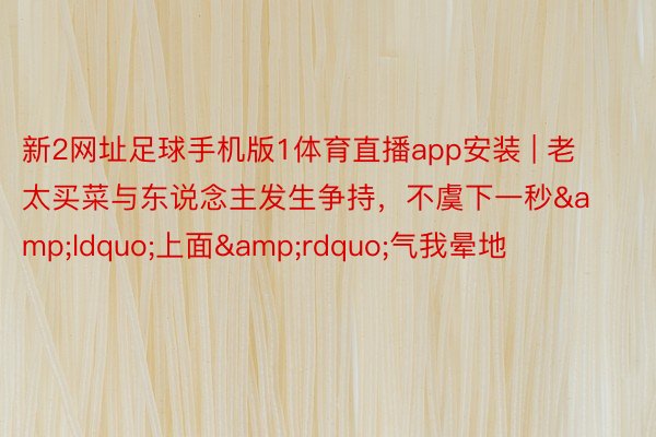 新2网址足球手机版1体育直播app安装 | 老太买菜与东说念主发生争持，不虞下一秒&ldquo;上面&rdquo;气我晕地