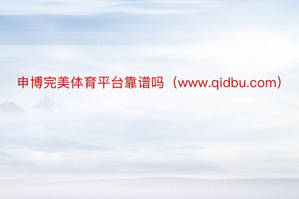 申博完美体育平台靠谱吗（www.qidbu.com）