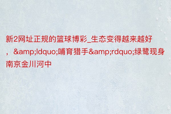 新2网址正规的篮球博彩_生态变得越来越好，&ldquo;哺育猎手&rdquo;绿鹭现身南京金川河中