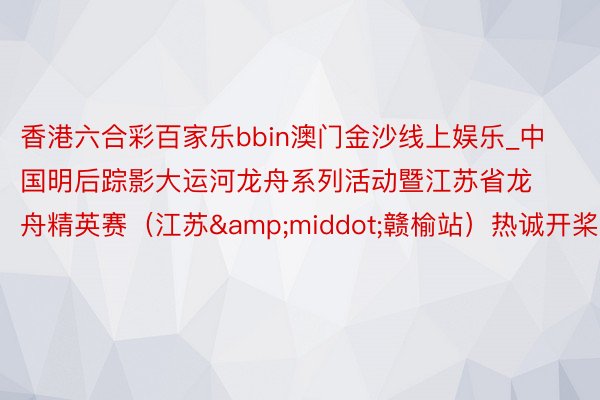 香港六合彩百家乐bbin澳门金沙线上娱乐_中国明后踪影大运河龙舟系列活动暨江苏省龙舟精英赛（江苏&middot;赣榆站）热诚开桨