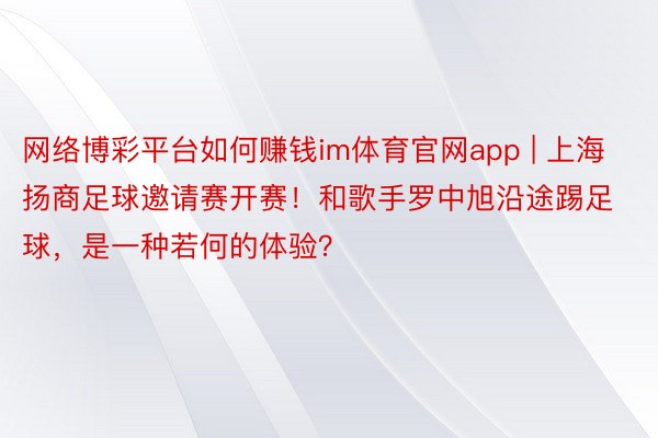 网络博彩平台如何赚钱im体育官网app | 上海扬商足球邀请赛开赛！和歌手罗中旭沿途踢足球，是一种若何的体验？