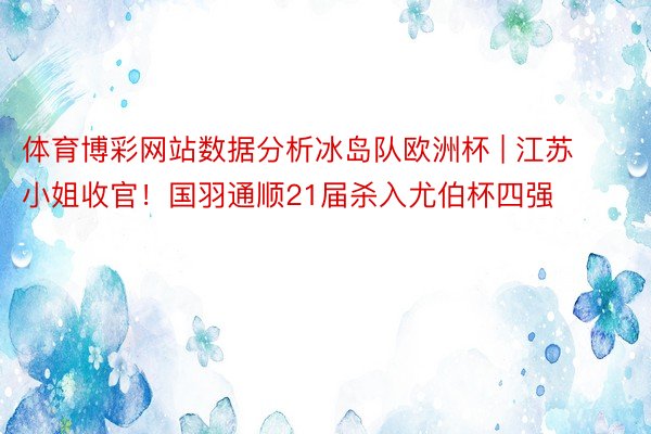 体育博彩网站数据分析冰岛队欧洲杯 | 江苏小姐收官！国羽通顺21届杀入尤伯杯四强