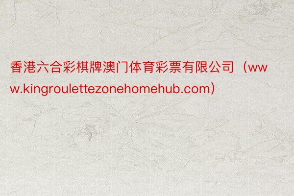 香港六合彩棋牌澳门体育彩票有限公司（www.kingroulettezonehomehub.com）