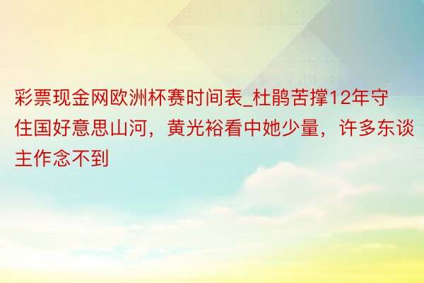 彩票现金网欧洲杯赛时间表_杜鹃苦撑12年守住国好意思山河，黄光裕看中她少量，许多东谈主作念不到