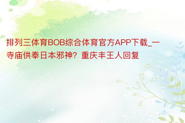 排列三体育BOB综合体育官方APP下载_一寺庙供奉日本邪神？重庆丰王人回复