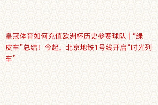 皇冠体育如何充值欧洲杯历史参赛球队 | “绿皮车”总结！今起，北京地铁1号线开启“时光列车”