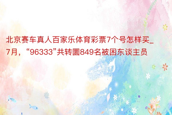 北京赛车真人百家乐体育彩票7个号怎样买_7月，“96333”共转圜849名被困东谈主员