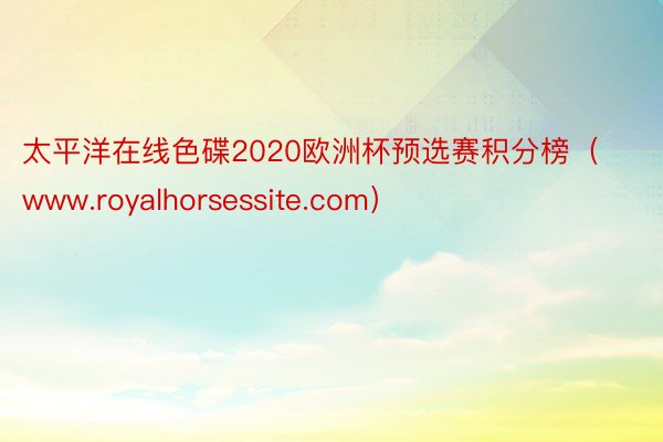 太平洋在线色碟2020欧洲杯预选赛积分榜（www.royalhorsessite.com）