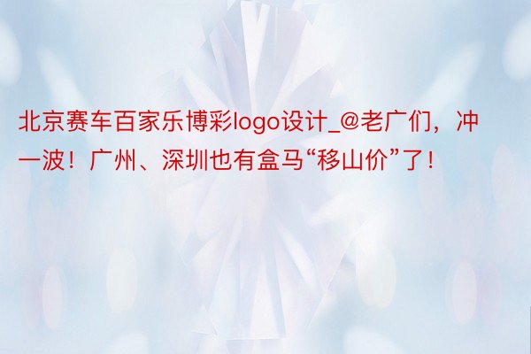 北京赛车百家乐博彩logo设计_@老广们，冲一波！广州、深圳也有盒马“移山价”了！
