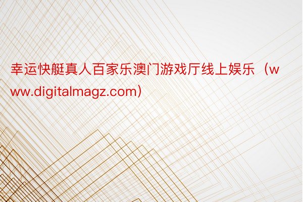 幸运快艇真人百家乐澳门游戏厅线上娱乐（www.digitalmagz.com）