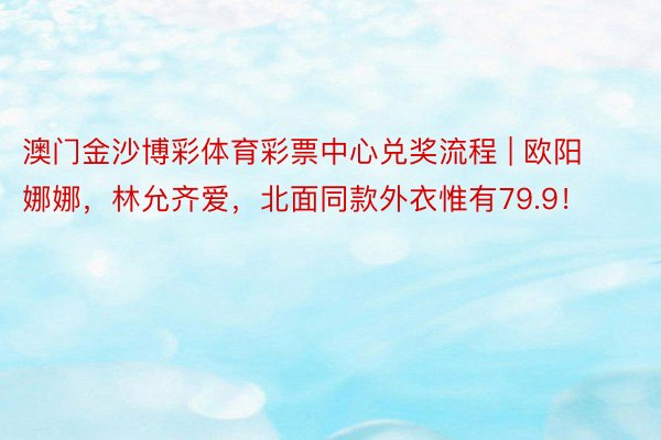 澳门金沙博彩体育彩票中心兑奖流程 | 欧阳娜娜，林允齐爱，北面同款外衣惟有79.9！