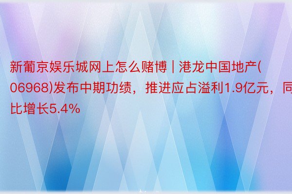 新葡京娱乐城网上怎么赌博 | 港龙中国地产(06968)发布中期功绩，推进应占溢利1.9亿元，同比增长5.4%