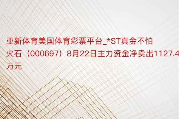 亚新体育美国体育彩票平台_*ST真金不怕火石（000697）8月22日主力资金净卖出1127.49万元