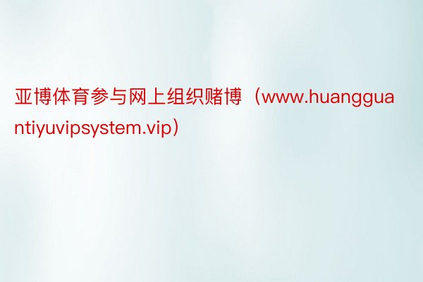 亚博体育参与网上组织赌博（www.huangguantiyuvipsystem.vip）