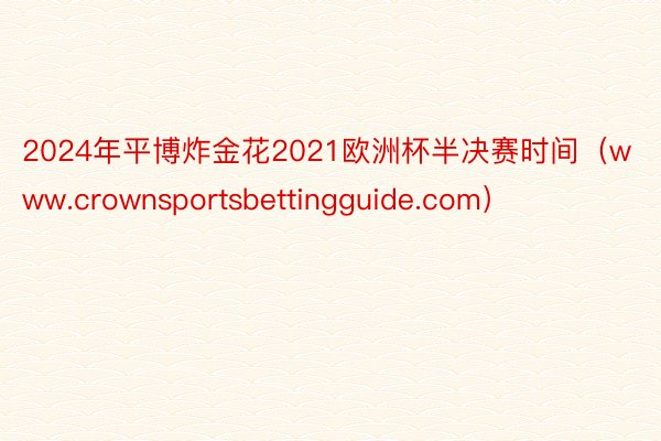 2024年平博炸金花2021欧洲杯半决赛时间（www.crownsportsbettingguide.com）