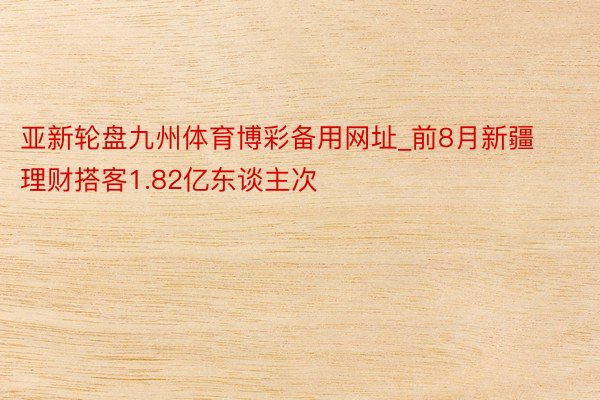 亚新轮盘九州体育博彩备用网址_前8月新疆理财搭客1.82亿东谈主次