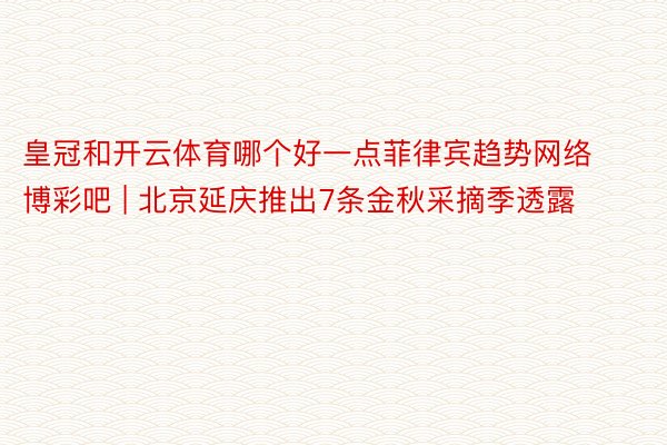 皇冠和开云体育哪个好一点菲律宾趋势网络博彩吧 | 北京延庆推出7条金秋采摘季透露