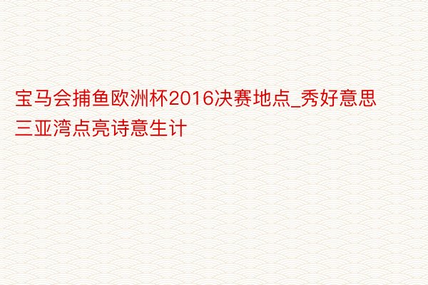 宝马会捕鱼欧洲杯2016决赛地点_秀好意思三亚湾点亮诗意生计