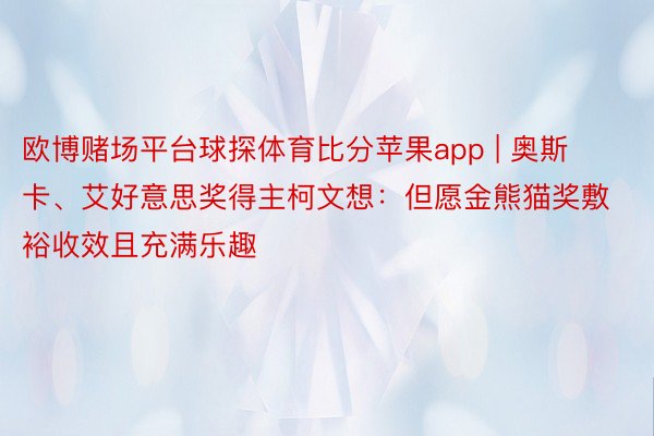 欧博赌场平台球探体育比分苹果app | 奥斯卡、艾好意思奖得主柯文想：但愿金熊猫奖敷裕收效且充满乐趣