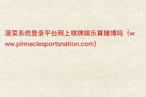 菠菜系统登录平台网上棋牌娱乐算赌博吗（www.pinnaclesportsnation.com）