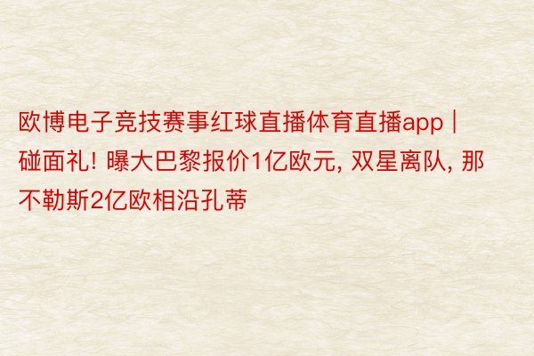 欧博电子竞技赛事红球直播体育直播app | 碰面礼! 曝大巴黎报价1亿欧元, 双星离队, 那不勒斯2亿欧相沿孔蒂