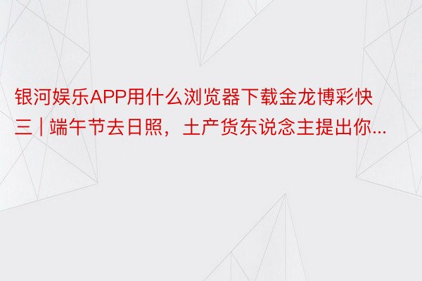 银河娱乐APP用什么浏览器下载金龙博彩快三 | 端午节去日照，土产货东说念主提出你...