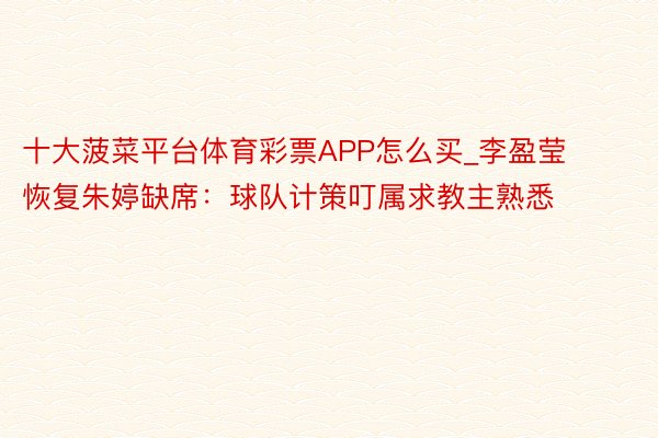 十大菠菜平台体育彩票APP怎么买_李盈莹恢复朱婷缺席：球队计策叮属求教主熟悉