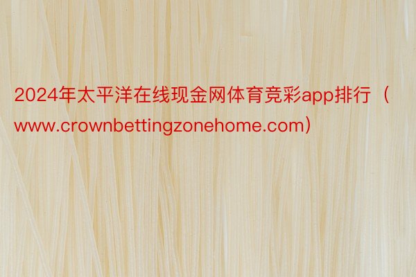 2024年太平洋在线现金网体育竞彩app排行（www.crownbettingzonehome.com）