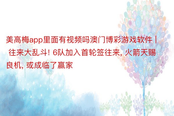 美高梅app里面有视频吗澳门博彩游戏软件 | 往来大乱斗! 6队加入首轮签往来, 火箭天赐良机, 或成临了赢家