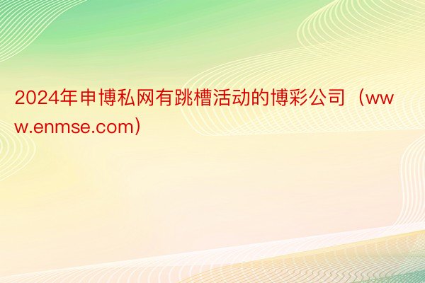 2024年申博私网有跳槽活动的博彩公司（www.enmse.com）