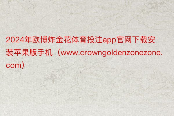 2024年欧博炸金花体育投注app官网下载安装苹果版手机（www.crowngoldenzonezone.com）